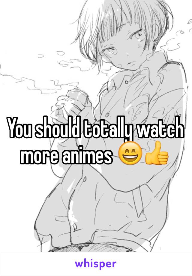 You should totally watch more animes 😄👍