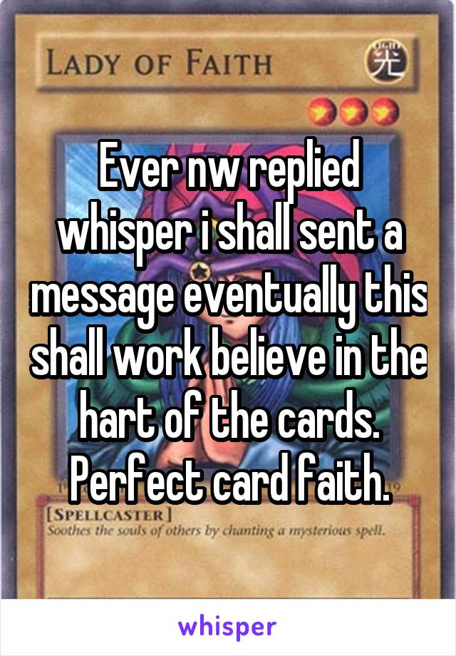 Ever nw replied whisper i shall sent a message eventually this shall work believe in the hart of the cards. Perfect card faith.