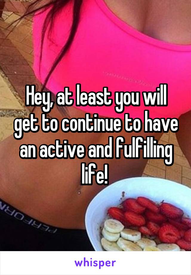 Hey, at least you will get to continue to have an active and fulfilling life! 