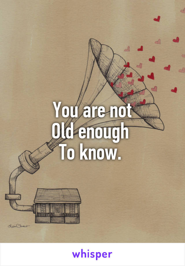 You are not
Old enough 
To know. 