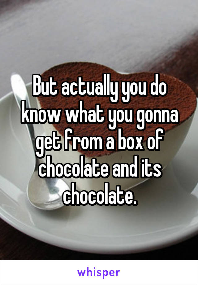 But actually you do know what you gonna get from a box of chocolate and its chocolate.