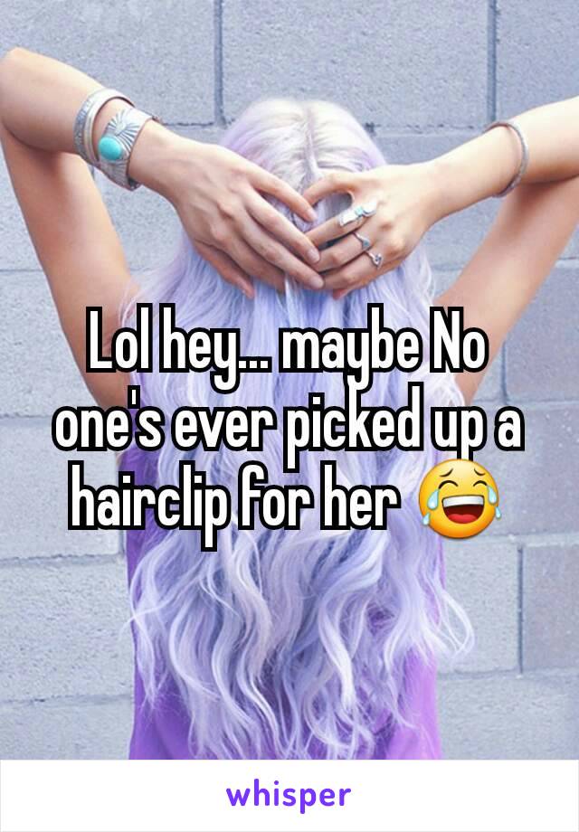 Lol hey... maybe No one's ever picked up a hairclip for her 😂