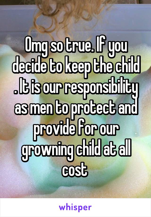 Omg so true. If you decide to keep the child . It is our responsibility as men to protect and provide for our growning child at all cost 