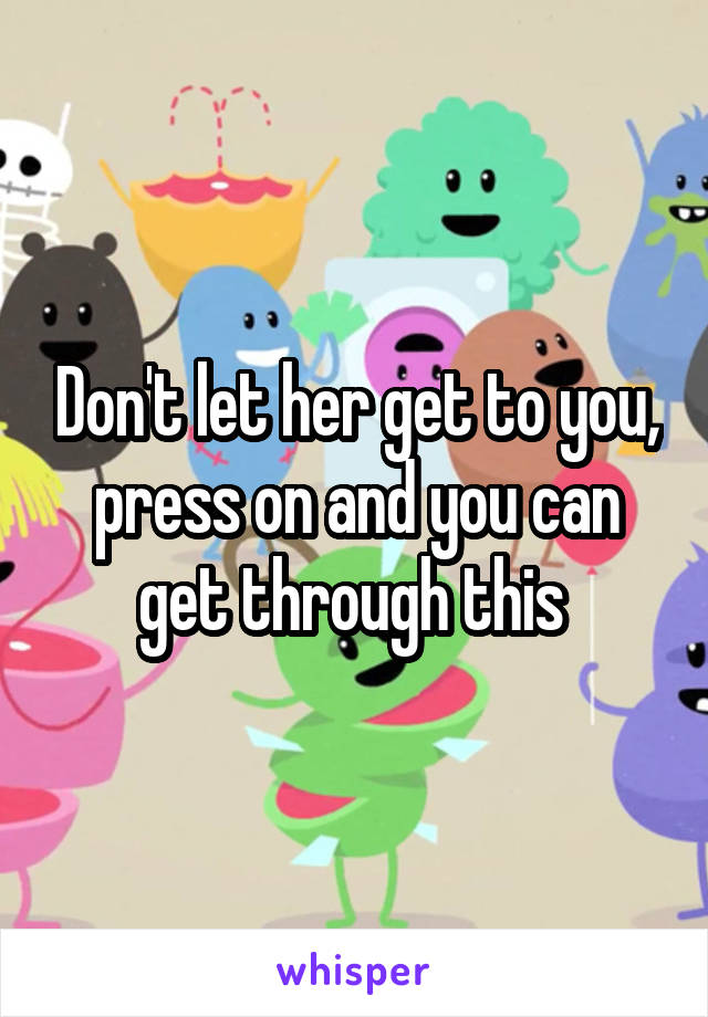 Don't let her get to you, press on and you can get through this 