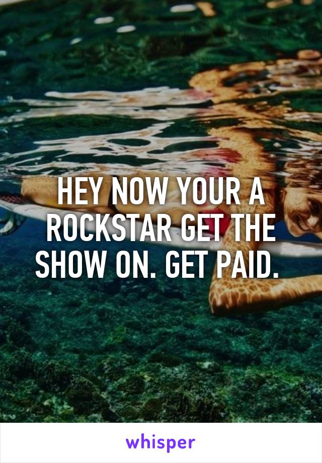 HEY NOW YOUR A ROCKSTAR GET THE SHOW ON. GET PAID. 