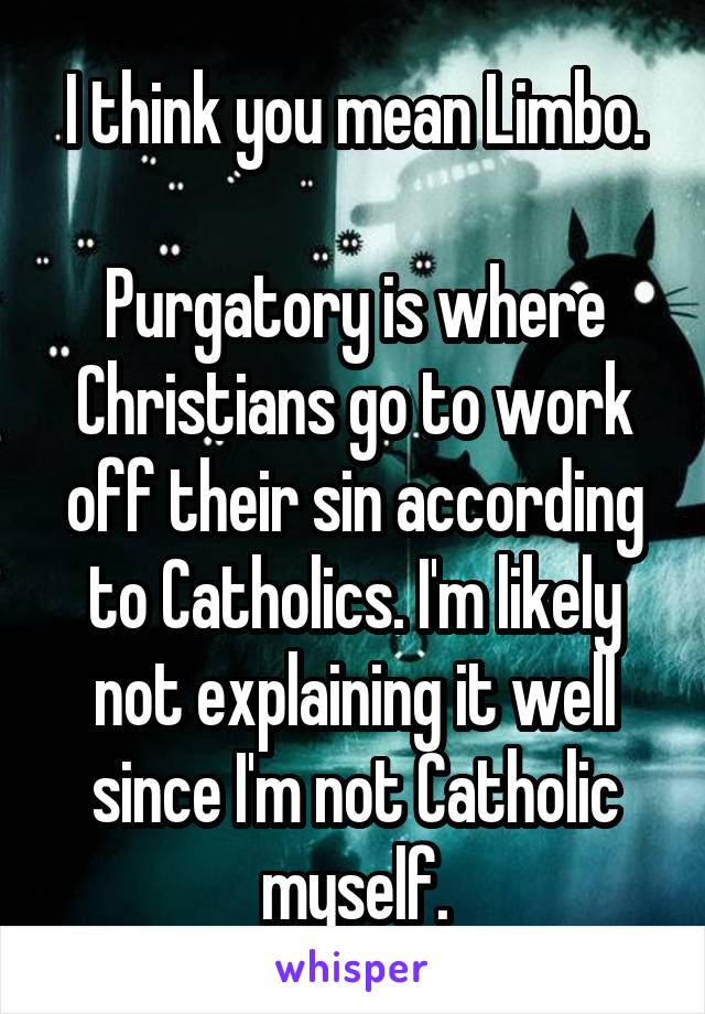 I think you mean Limbo.

Purgatory is where Christians go to work off their sin according to Catholics. I'm likely not explaining it well since I'm not Catholic myself.