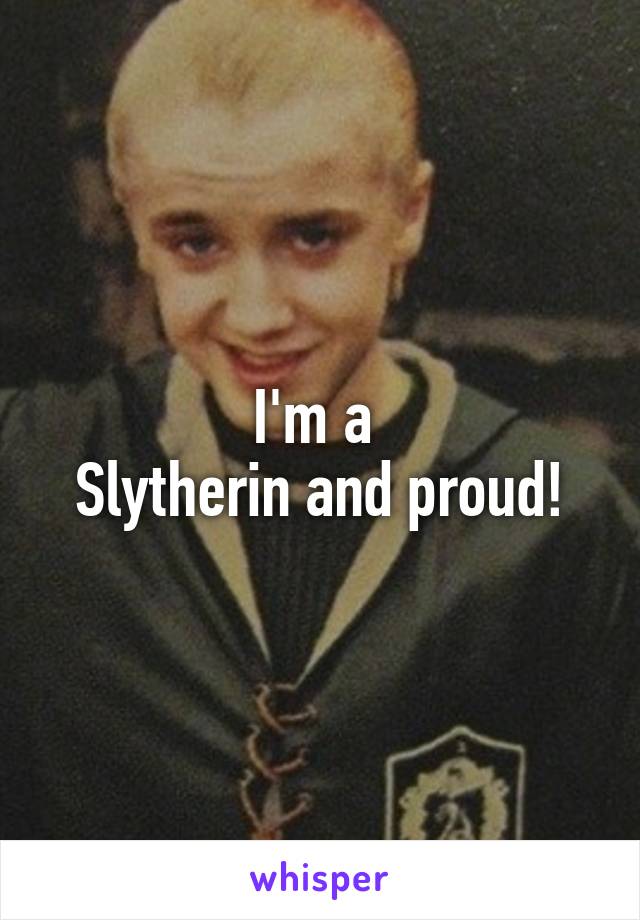 I'm a 
Slytherin and proud!
