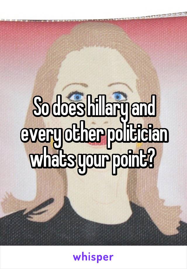 So does hillary and every other politician whats your point? 