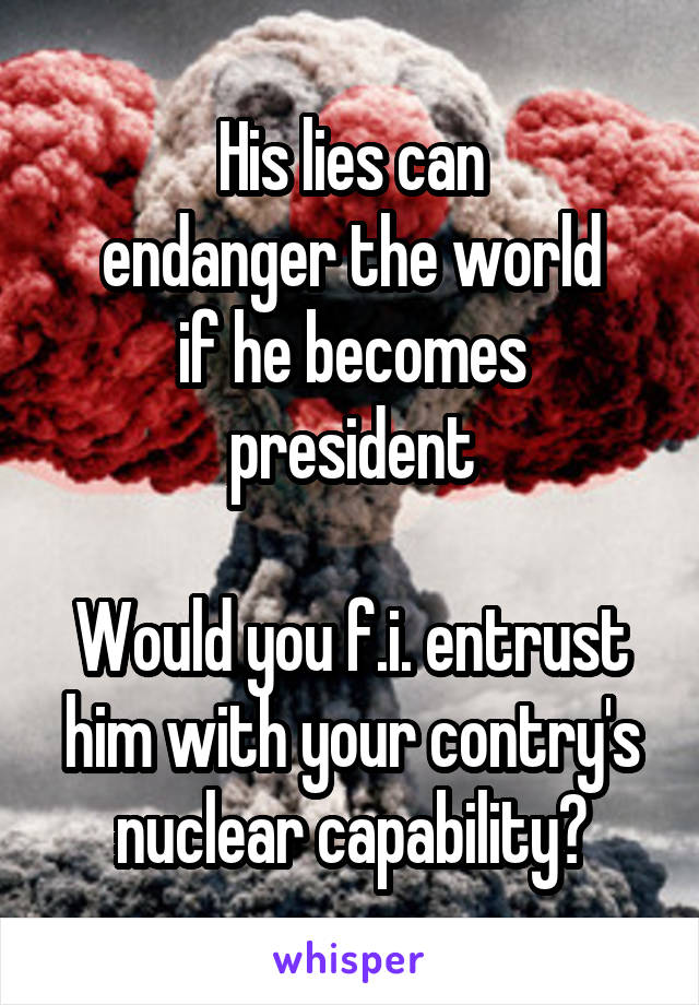 His lies can
endanger the world
if he becomes president

Would you f.i. entrust
him with your contry's nuclear capability?