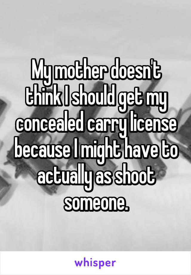 My mother doesn't think I should get my concealed carry license because I might have to actually as shoot someone.