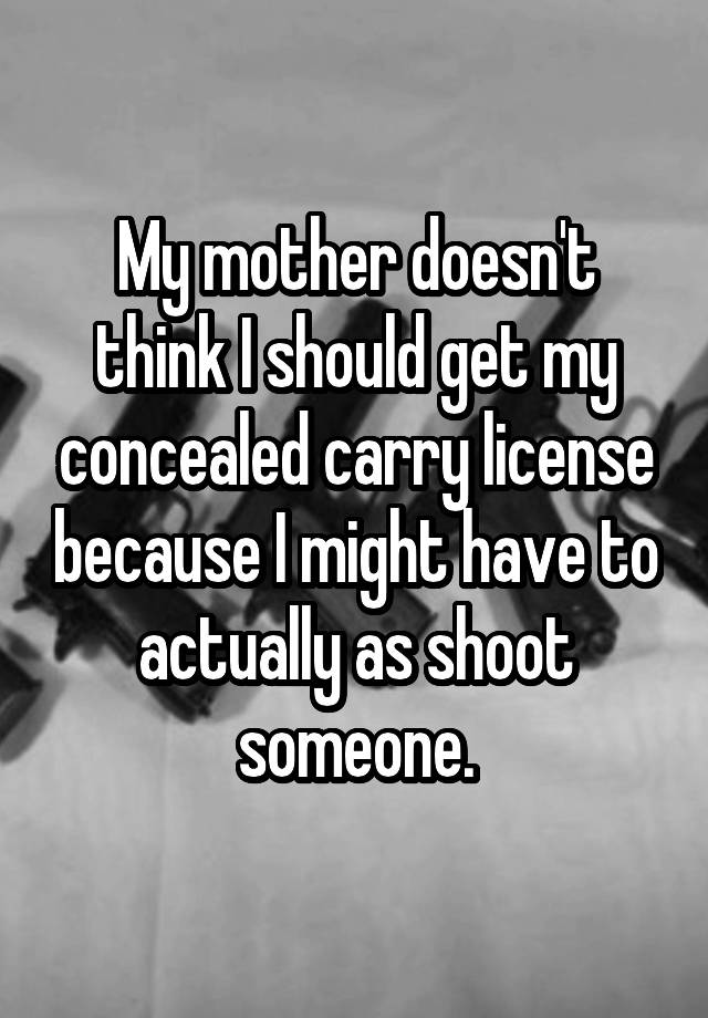 My mother doesn't think I should get my concealed carry license because I might have to actually as shoot someone.