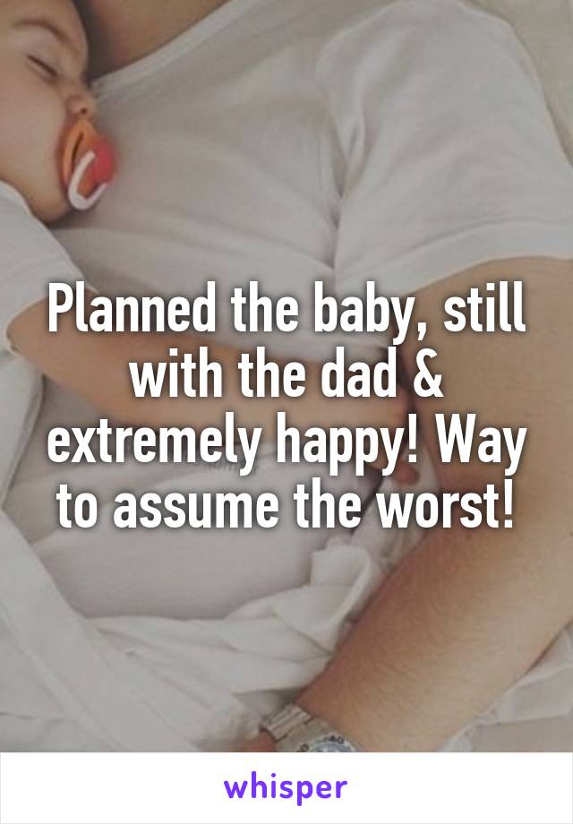 Planned the baby, still with the dad & extremely happy! Way to assume the worst!