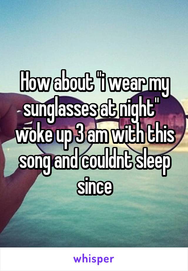 How about "i wear my sunglasses at night"   woke up 3 am with this song and couldnt sleep since