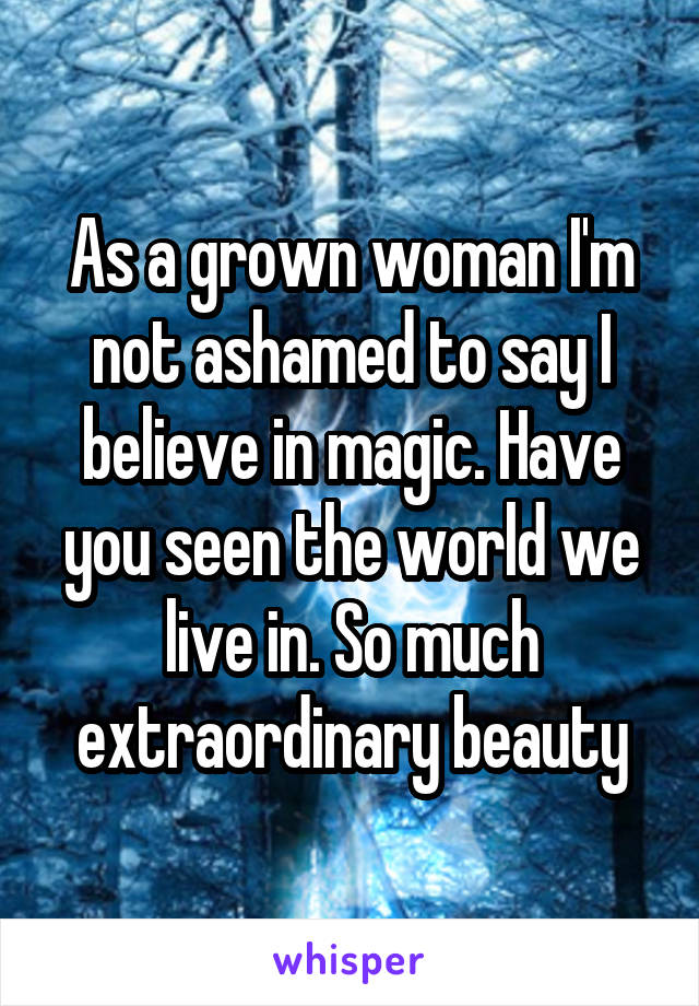 As a grown woman I'm not ashamed to say I believe in magic. Have you seen the world we live in. So much extraordinary beauty