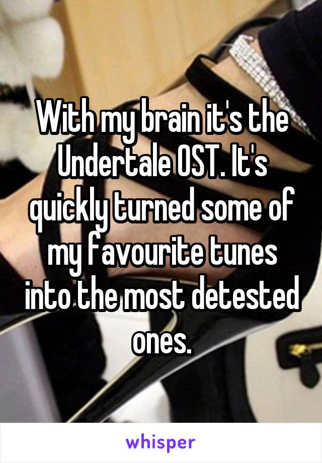 With my brain it's the Undertale OST. It's quickly turned some of my favourite tunes into the most detested ones.