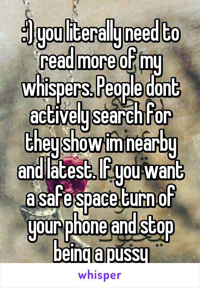 :') you literally need to read more of my whispers. People dont actively search for they show im nearby and latest. If you want a safe space turn of your phone and stop being a pussy