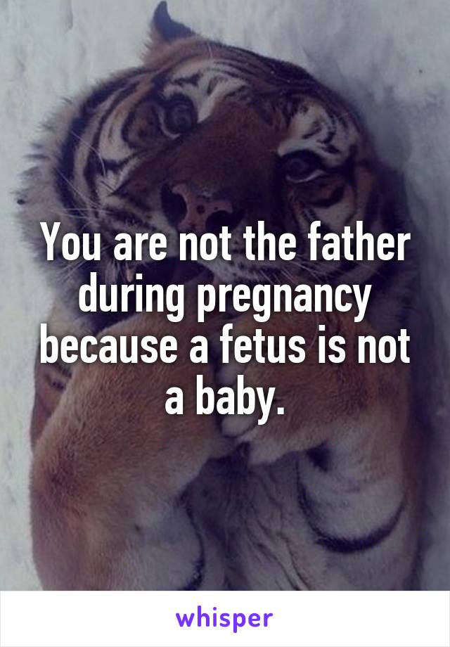 You are not the father during pregnancy because a fetus is not a baby.