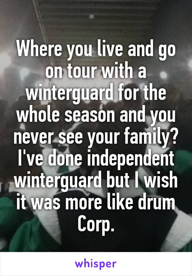 Where you live and go on tour with a winterguard for the whole season and you never see your family? I've done independent winterguard but I wish it was more like drum Corp.