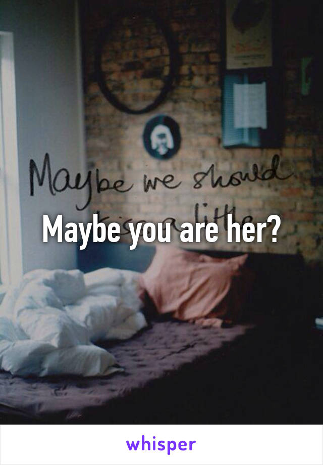 Maybe you are her?