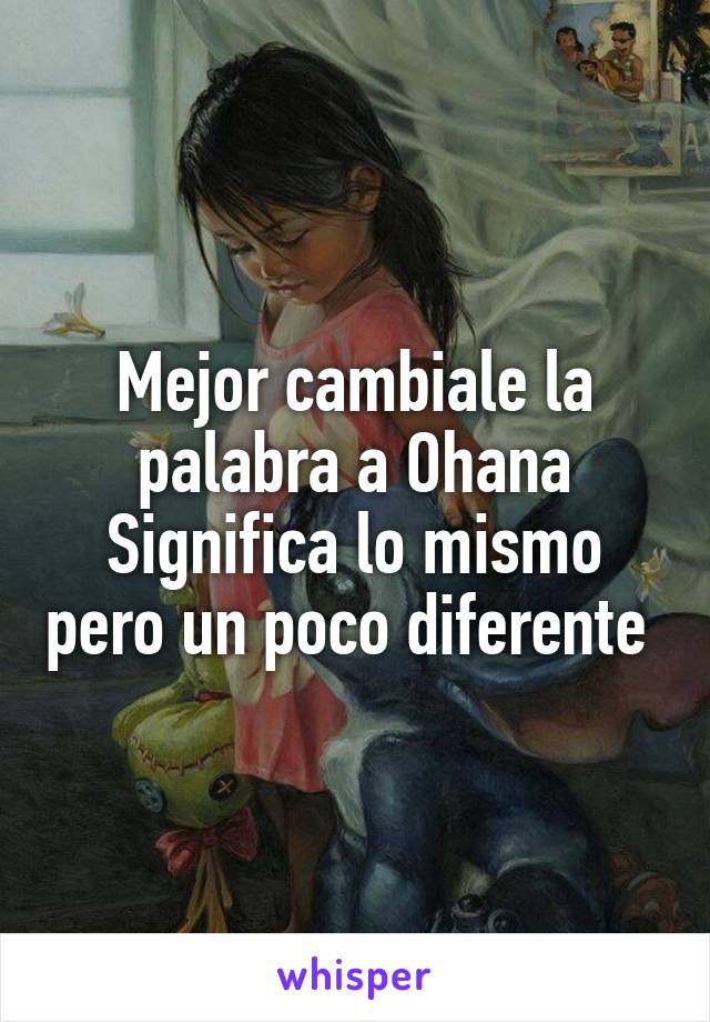 Mejor cambiale la palabra a Ohana
Significa lo mismo pero un poco diferente 