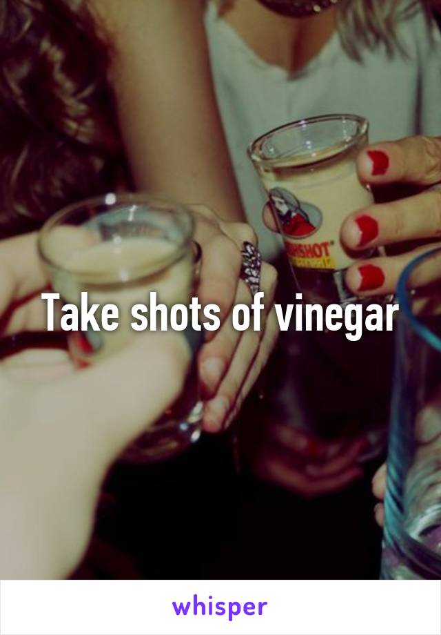 Take shots of vinegar