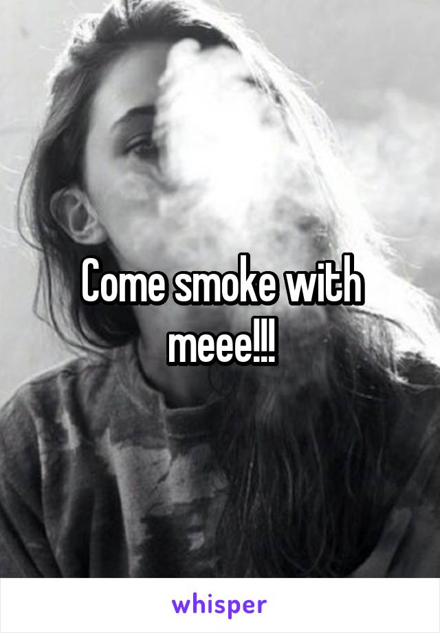 Come smoke with meee!!!