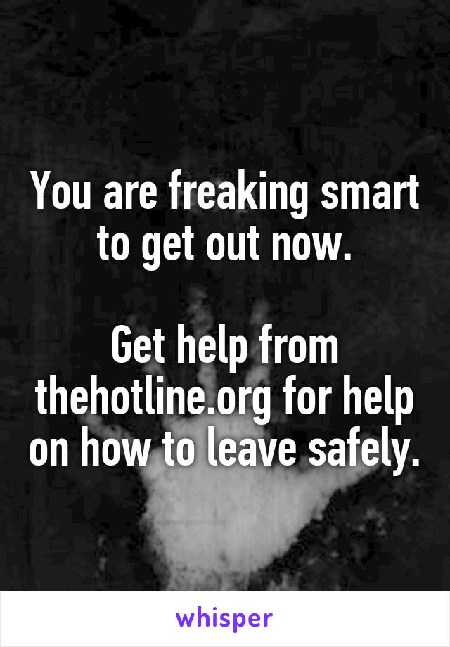 You are freaking smart to get out now.

Get help from thehotline.org for help on how to leave safely.