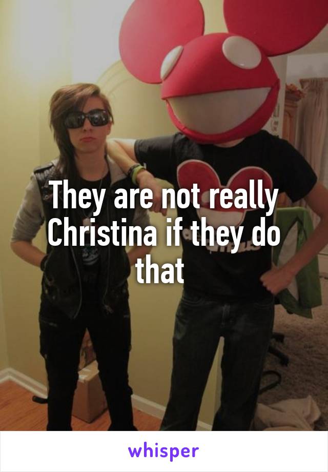 They are not really Christina if they do that 