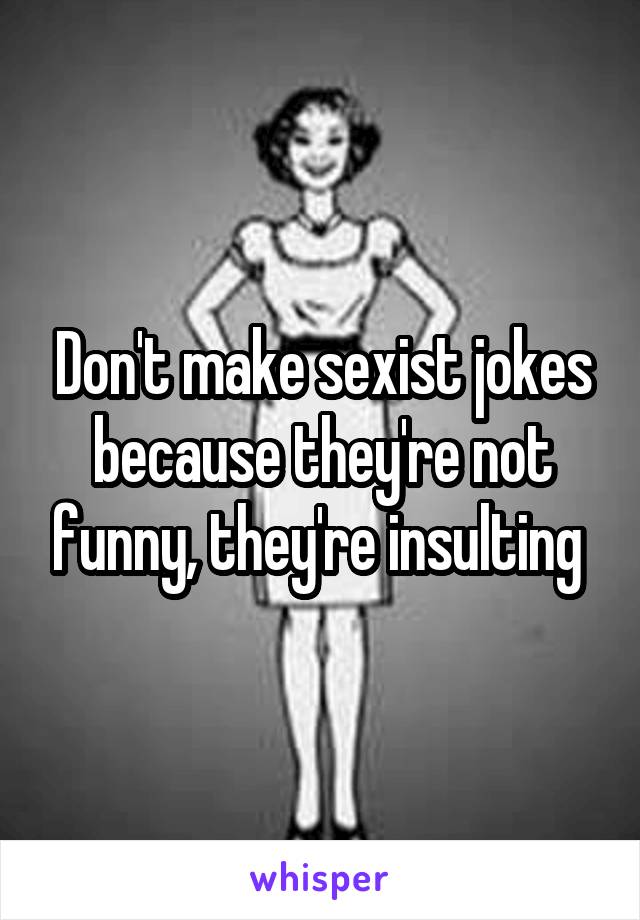 Don't make sexist jokes because they're not funny, they're insulting 