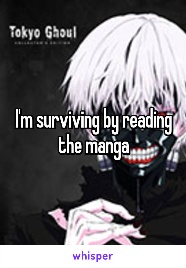 I'm surviving by reading the manga