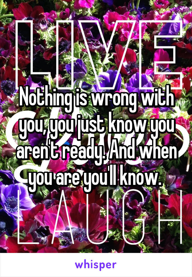 Nothing is wrong with you, you just know you aren't ready. And when you are you'll know. 