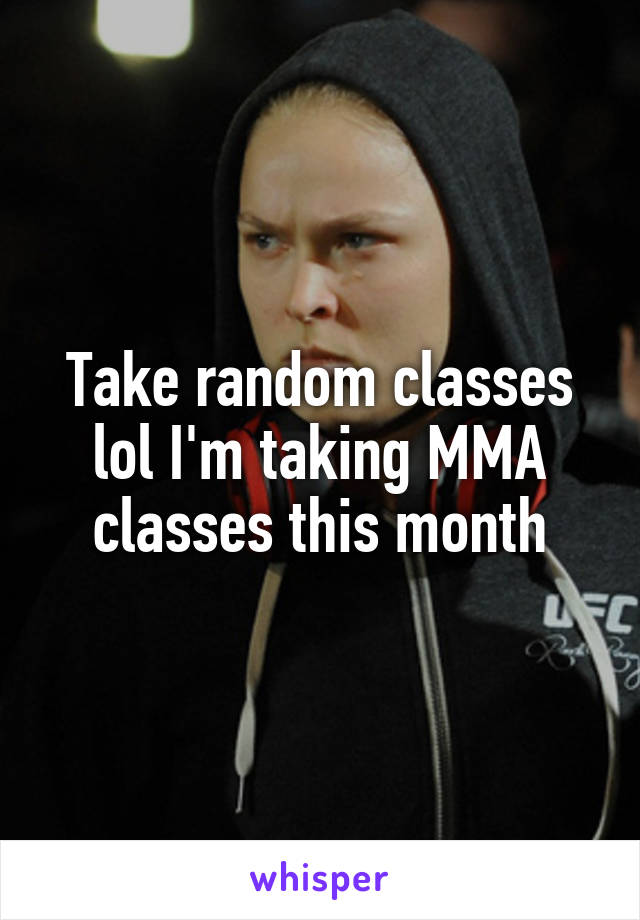 Take random classes lol I'm taking MMA classes this month