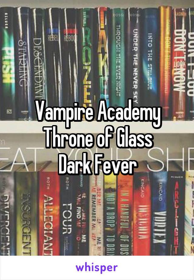 Vampire Academy
Throne of Glass
Dark Fever