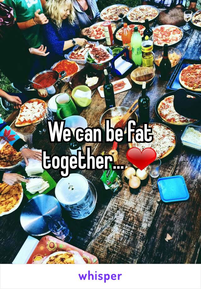 We can be fat together...❤