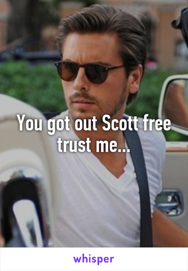 You got out Scott free trust me...