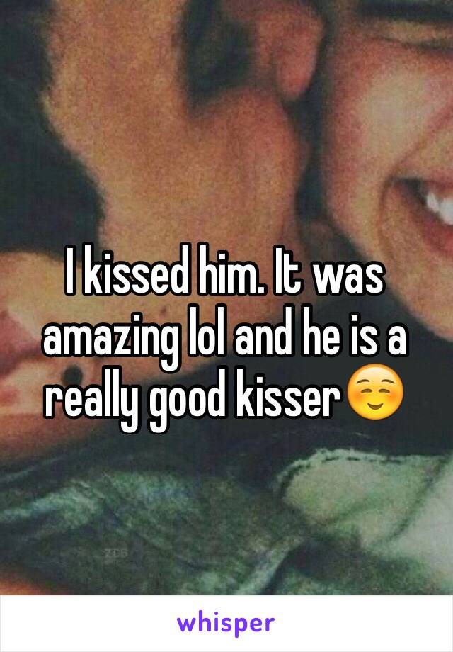 I kissed him. It was amazing lol and he is a really good kisser☺️