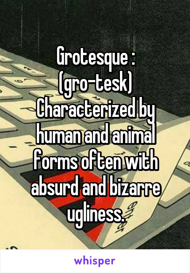 Grotesque :
(gro-tesk)
Characterized by human and animal forms often with absurd and bizarre ugliness.