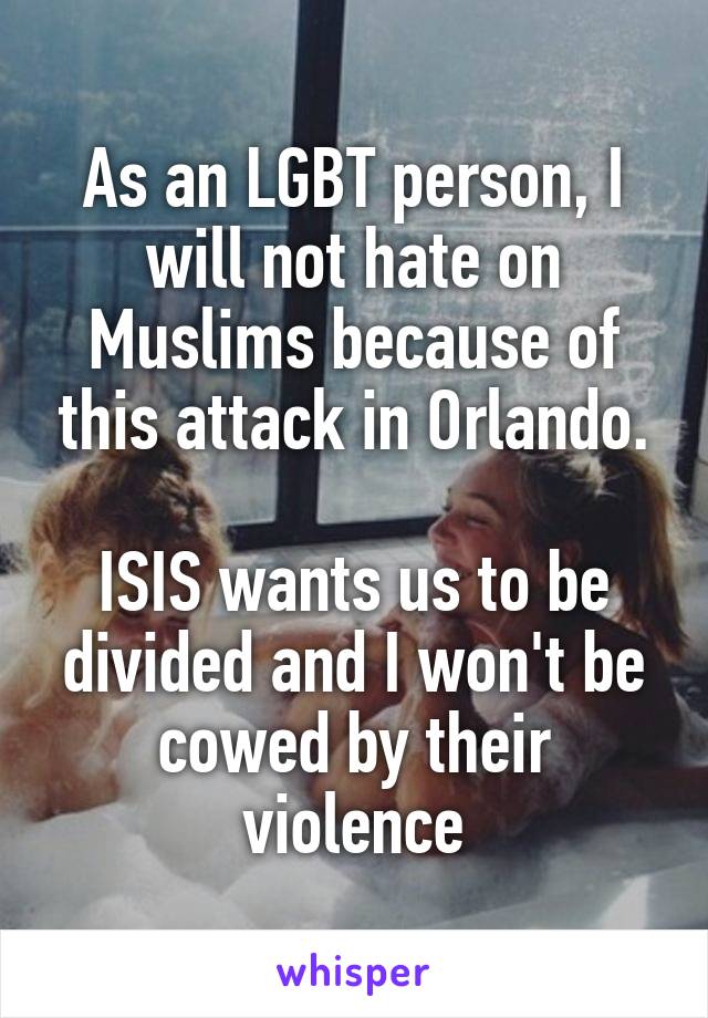 As an LGBT person, I will not hate on Muslims because of this attack in Orlando.

ISIS wants us to be divided and I won't be cowed by their violence