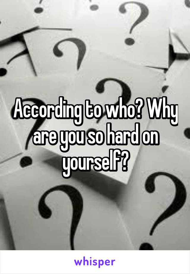 According to who? Why are you so hard on yourself?