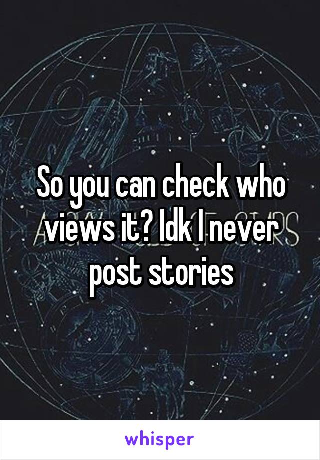 So you can check who views it? Idk I never post stories