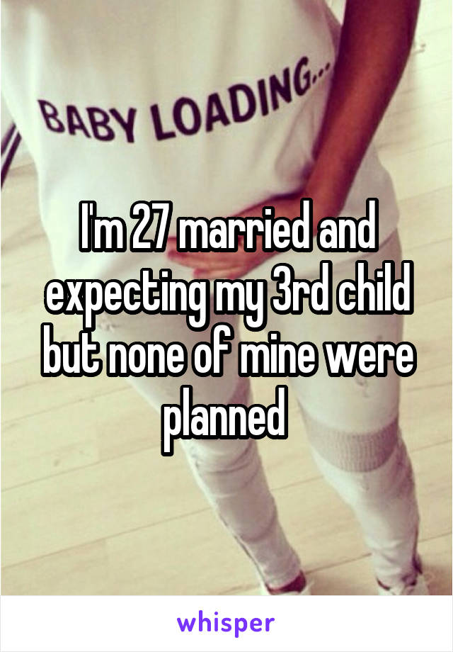 I'm 27 married and expecting my 3rd child but none of mine were planned 