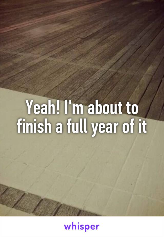 Yeah! I'm about to finish a full year of it