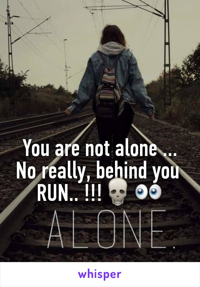 You are not alone ...
No really, behind you 
RUN.. !!!💀👀