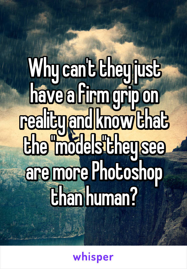 Why can't they just have a firm grip on reality and know that the "models"they see are more Photoshop than human?