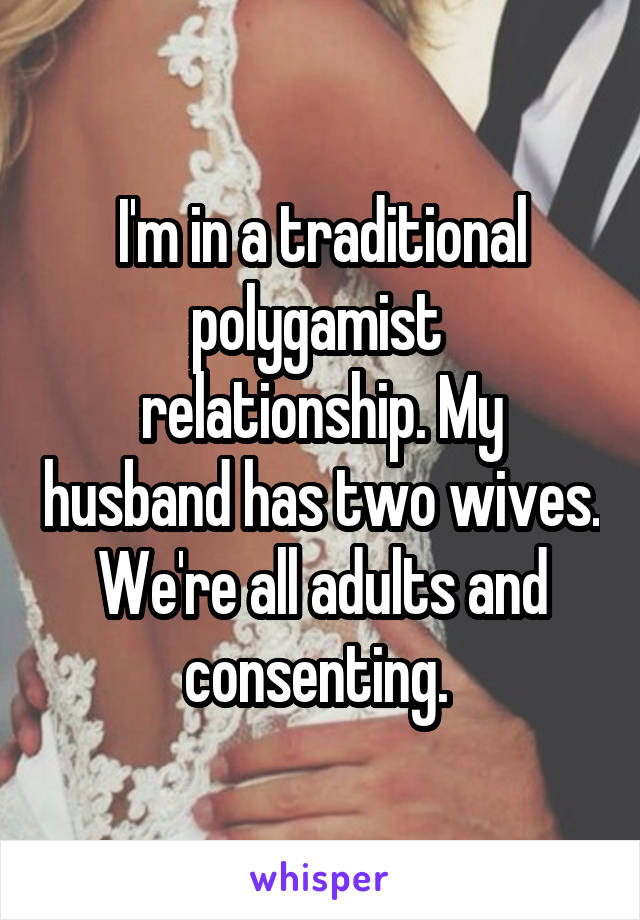 I'm in a traditional polygamist  relationship. My husband has two wives. We're all adults and consenting. 