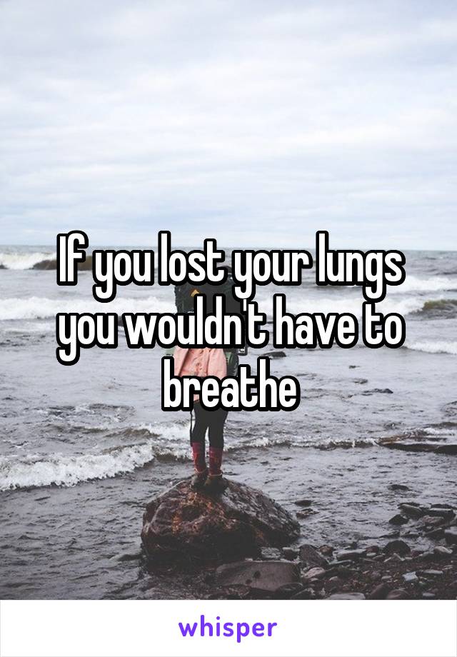 If you lost your lungs you wouldn't have to breathe