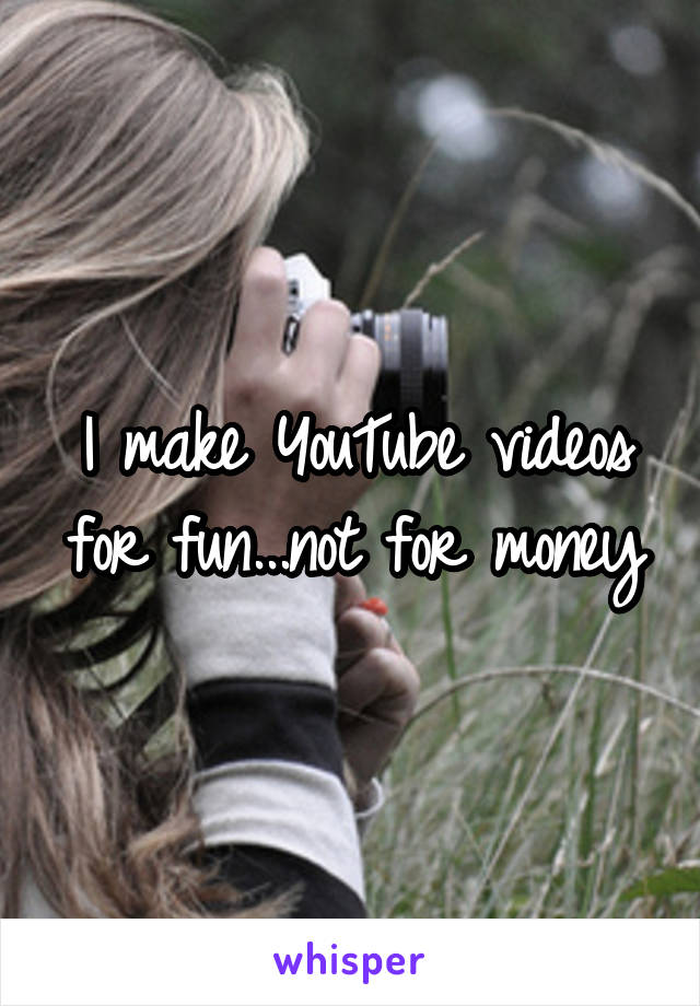 I make YouTube videos for fun...not for money