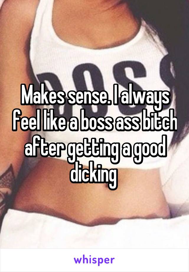 Makes sense. I always feel like a boss ass bitch after getting a good dicking 