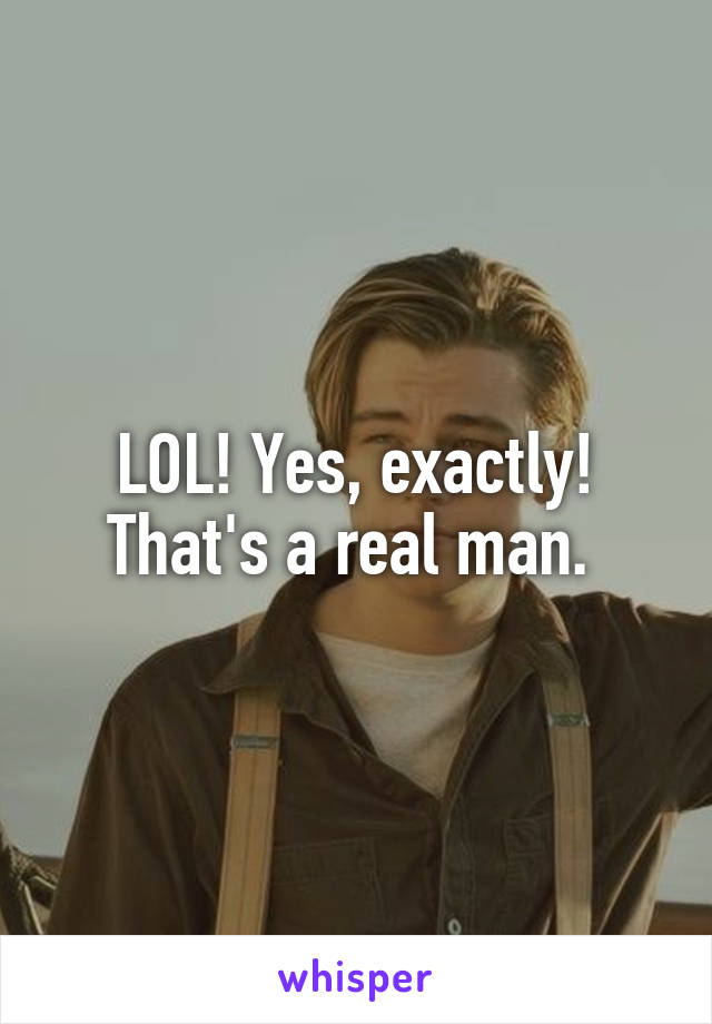 LOL! Yes, exactly! That's a real man. 