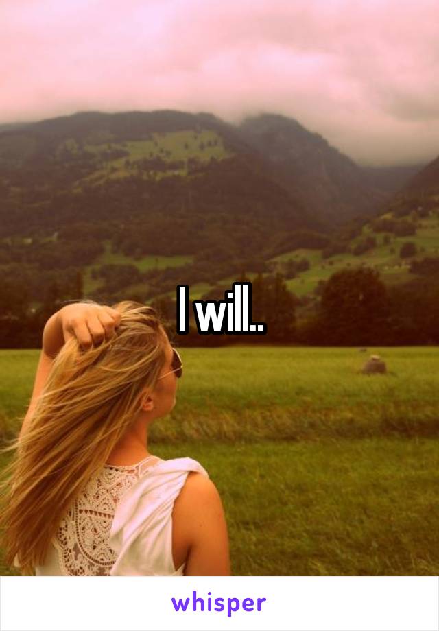 I will..